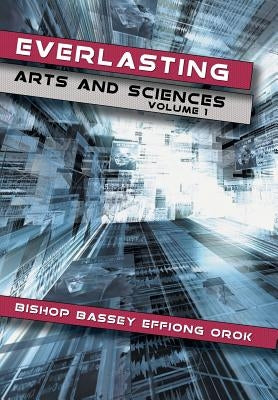 Everlasting Arts and Sciences: Volume 1 by Orok, Bishop Bassey Effiong