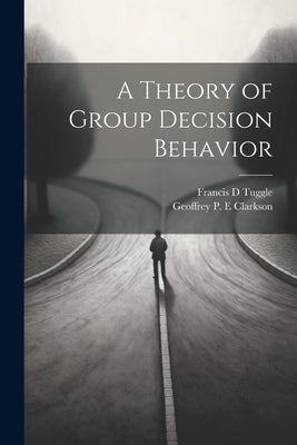 A Theory of Group Decision Behavior by Clarkson, Geoffrey P. E.
