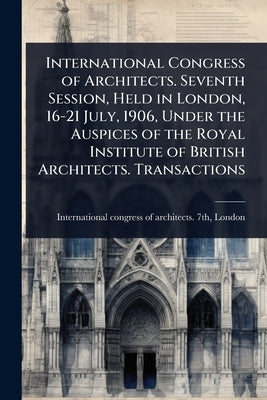 International Congress of Architects. Seventh Session, Held in London, 16-21 July, 1906, Under the Auspices of the Royal Institute of British Architec by International Congress of Architects