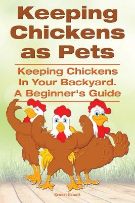 Keeping Chickens as Pets. Keeping Chickens in Your Backyard. by Eshott, Ernest