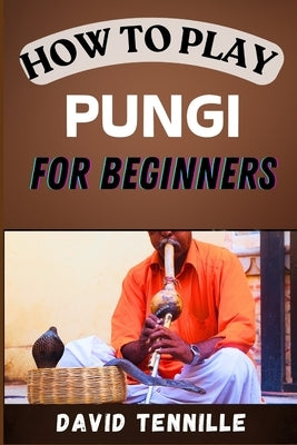 How to Play Pungi for Beginners: A Step-by-Step Guide to Mastering the Traditional Snake Charmer's Flute by Tennille, David