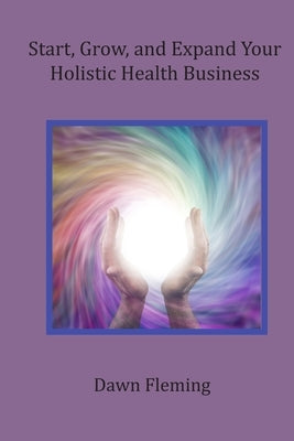 Start, Grow, and Expand Your Holistic Health Business by Fleming, Dawn