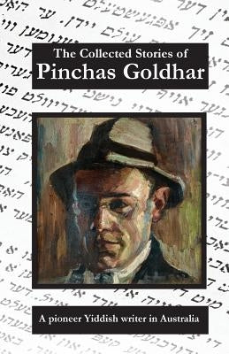 The Collected Stories of Pinchas Goldhar: A Pioneer Yiddish Writer in Australia by Goldhar, Pinchas