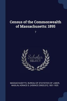 Census of the Commonwealth of Massachusetts: 1895: 7 by Massachusetts Bureau of Statistics of L.