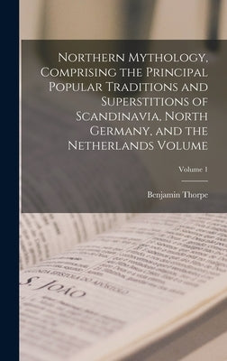 Northern Mythology, Comprising the Principal Popular Traditions and Superstitions of Scandinavia, North Germany, and the Netherlands Volume; Volume 1 by 1782-1870, Thorpe Benjamin
