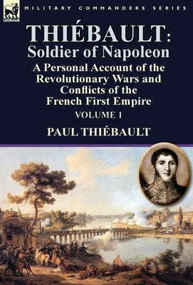 Thiébault: Soldier of Napoleon: Volume 1-a Personal Account of the Revolutionary Wars and Conflicts of the French First Empire by Thiebault, Paul