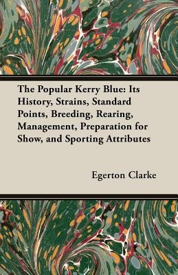 The Popular Kerry Blue: Its History, Strains, Standard Points, Breeding, Rearing, Management, Preparation for Show, and Sporting Attributes by Clarke, Egerton