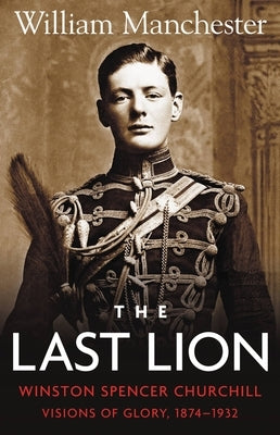 The Last Lion: Volume 1: Winston Churchill Visions of Glory 1874 - 1932 by Manchester, William