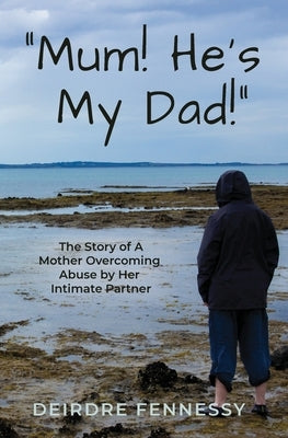 "Mum! He's My Dad!": A Mother Overcoming Abuse by Her Intimate Partner by Fennessy, Deirdre