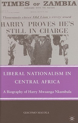 Liberal Nationalism in Central Africa: A Biography of Harry Mwaanga Nkumbula by Macola, G.