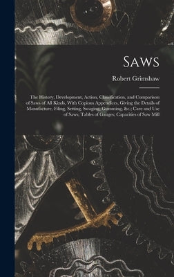 Saws: The History, Development, Action, Classification, and Comparison of Saws of All Kinds, With Copious Appendices, Giving by Grimshaw, Robert