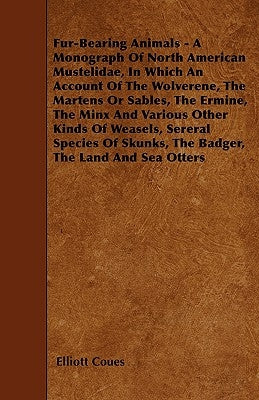 Fur-Bearing Animals - A Monograph Of North American Mustelidae, In Which An Account Of The Wolverene, The Martens Or Sables, The Ermine, The Minx And by Coues, Elliott
