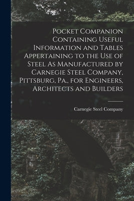 Pocket Companion Containing Useful Information and Tables Appertaining to the Use of Steel As Manufactured by Carnegie Steel Company, Pittsburg, Pa., by Carnegie Steel Company