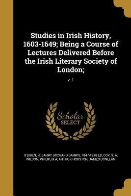 Studies in Irish History, 1603-1649; Being a Course of Lectures Delivered Before the Irish Literary Society of London;; v. 1 by O'Brien, R. Barry (Richard Barry) 1847-