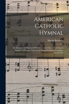 American Catholic Hymnal: An Extensive Collection Of Hymns, Latin Chants And Sacred Songs For Church, School And Home Including Gregorian Masses, Ves by Brothers, Marist