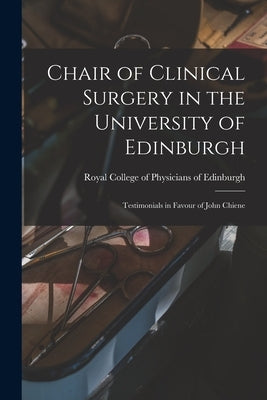 Chair of Clinical Surgery in the University of Edinburgh: Testimonials in Favour of John Chiene by Royal College of Physicians of Edinbu