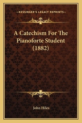 A Catechism For The Pianoforte Student (1882) by Hiles, John