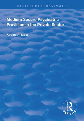 Medium Secure Psychiatric Provision in the Private Sector by Moss, Katrina R.