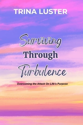 Surviving Through Turbulence: Overcoming the Attack On Life's Purpose by Luster, Trina