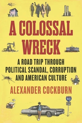 A Colossal Wreck: A Road Trip Through Political Scandal, Corruption and American Culture by Cockburn, Alexander