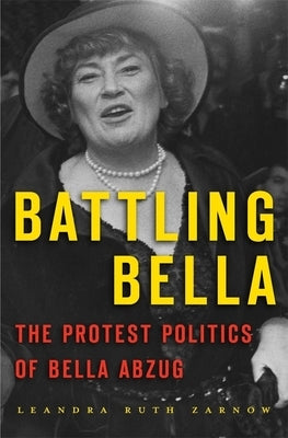 Battling Bella: The Protest Politics of Bella Abzug by Zarnow, Leandra Ruth