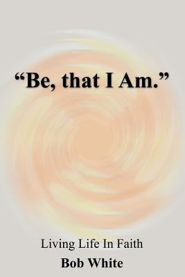 "Be, that I Am." by White, Bob