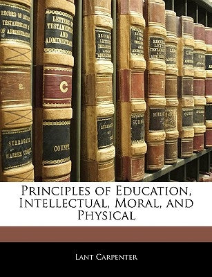 Principles of Education, Intellectual, Moral, and Physical by Carpenter, Lant