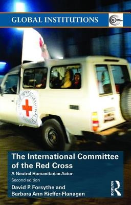 The International Committee of the Red Cross: A Neutral Humanitarian Actor by Forsythe, David P.