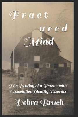 Fractured Mind: The Healing of a Person with Dissociative Identity Disorder by Bruch, Debra
