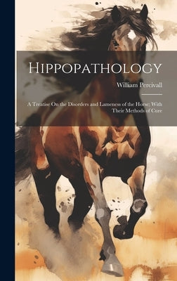 Hippopathology: A Treatise On the Disorders and Lameness of the Horse; With Their Methods of Cure by Percivall, William