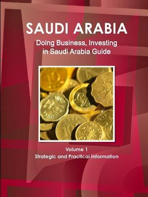 Saudi Arabia: Doing Business, Investing in Saudi Arabia Guide Volume 1 Strategic and Practical Information by Ibp, Inc