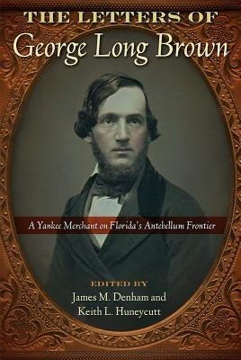 The Letters of George Long Brown: A Yankee Merchant on Florida's Antebellum Frontier by Denham, James M.