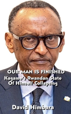 Our Man Is Finished: Kagame's Rwandan State of Himself Collapsing by Himbara, David