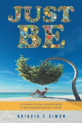Just Be: A Journey: An easy, practical guide to becoming the best me I can BE by Simon, Bridgid F.