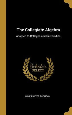 The Collegiate Algebra: Adapted to Colleges and Universities by Thomson, James Bates