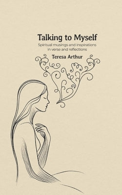 Talking to Myself: Spiritual Musings and Inspirations in Verse and Reflections by Arthur, Teresa