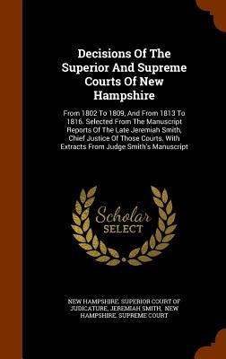 Decisions Of The Superior And Supreme Courts Of New Hampshire: From 1802 To 1809, And From 1813 To 1816. Selected From The Manuscript Reports Of The L by New Hampshire Superior Court of Judicat