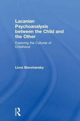Lacanian Psychoanalysis Between the Child and the Other: Exploring the Cultures of Childhood by Stavchansky, Liora