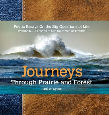Journeys Through Prairie and Forest-Volume 6: Poetic Essays On the Big Questions of Life-Lessons in Life for Times of Trouble by Syltie, Paul W.