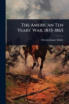 The American Ten Years' War, 1855-1865 by Snider, Denton Jaques