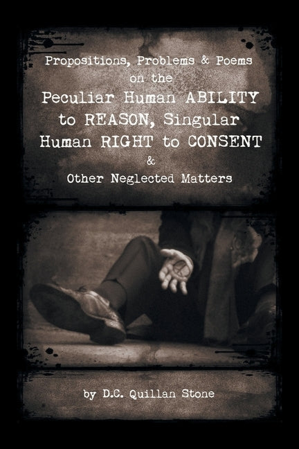 Propositions, Problems & Poems on the Peculiar Human Ability to Reason, Singular Human Right to Consent & Other Neglected Matters by Stone, D. C. Quillan