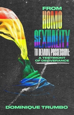 From Homosexuality to Demon Possession: A Testimony of Deliverance by Trumbo, Dominique T.