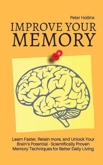 Improve Your Memory - Learn Faster, Retain more, and Unlock Your Brain's Potential - 17 Scientifically Proven Memory Techniques for Better Daily Livin by King, Patrick