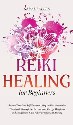 Reiki Healing for beginners: Become Your Own Self-Therapist Using the Best Alternative Therapeutic Strategies to Increase your Energy, Happiness an by Allen, Sarah