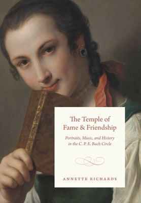 The Temple of Fame and Friendship: Portraits, Music, and History in the C. P. E. Bach Circle by Richards, Annette