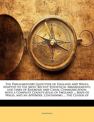 The Parliamentary Gazetteer of England and Wales: Adapted to the Most Recent Statistical Arrangements, and Lines of Railroad and Canal Communication, by Anonymous