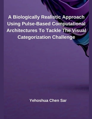 A Biologically Realistic Approach Using Pulse-Based Computational Architectures To Tackle The Visual Categorization Challenge by Sar, Yehoshua Chen
