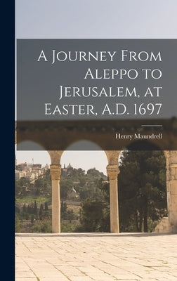 A Journey From Aleppo to Jerusalem, at Easter, A.D. 1697 by Maundrell, Henry