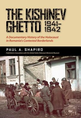 The Kishinev Ghetto, 1941-1942: A Documentary History of the Holocaust in Romania's Contested Borderlands by Shapiro, Paul A.
