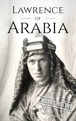 Lawrence of Arabia: A Life from Beginning to End by History, Hourly